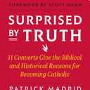 Surprised By Truth: 11 Converts Give the Biblical and Historical Reasons for Becoming Catholic