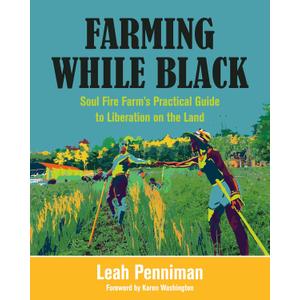 Farming While Black: Soul Fire Farm's Practical Guide to Liberation on the Land Farming While Black: Soul Fire Farm's Practical Guide to Liberation on the Land