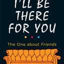 I'll Be There For You: With brand new bonus chapter. (Friends)