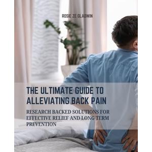 The Ultimate Guide to Alleviating Back Pain: Research Backed Solutions for Effective Relief and Long Term Prevention