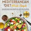 The Mediterranean Diet Made Simple: Discover 120 Delicious Recipes for a Healthier You Create Nourishing Meals and Achieve Your Health Goals with Ease