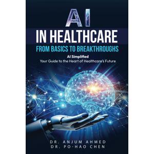 AI IN HEALTHCARE - FROM BASICS TO BREAKTHROUGHS: AI Simplified: Your Guide to the Heart of Healthcare’s Future, Format: Paperback