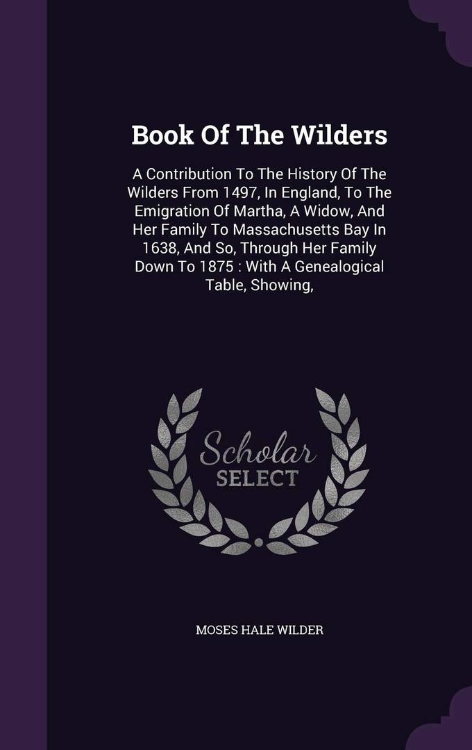 Book Of The Wilders: A Contribution To The History Of The Wilders From 1497, In England, To The Emigration Of Martha, A Widow, And Her Family To ... To 1875 : With A Genealogical Table, Showing, Paperback