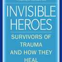 Invisible Heroes: Survivors of Trauma and How They Heal