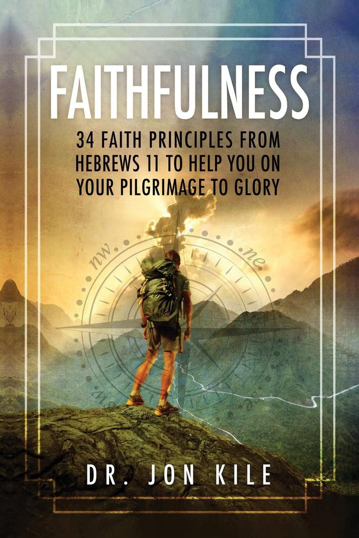 FAITHFULNESS: 34 Faith Principles From Hebrews 11 to Help You On Your Pilgrimage to Glory