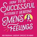 How to Be Successful without Hurting Men's Feelings: Non-threatening Leadership Strategies for Women