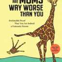 There Are Moms Way Worse Than You: Irrefutable Proof That You Are Indeed a Fantastic Parent, Hardcover