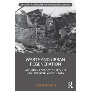Waste and Urban Regeneration: An Urban Ecology of Seouls Nanjido Post-landfill Park (Routledge Research in Landscape and Environmental Design)