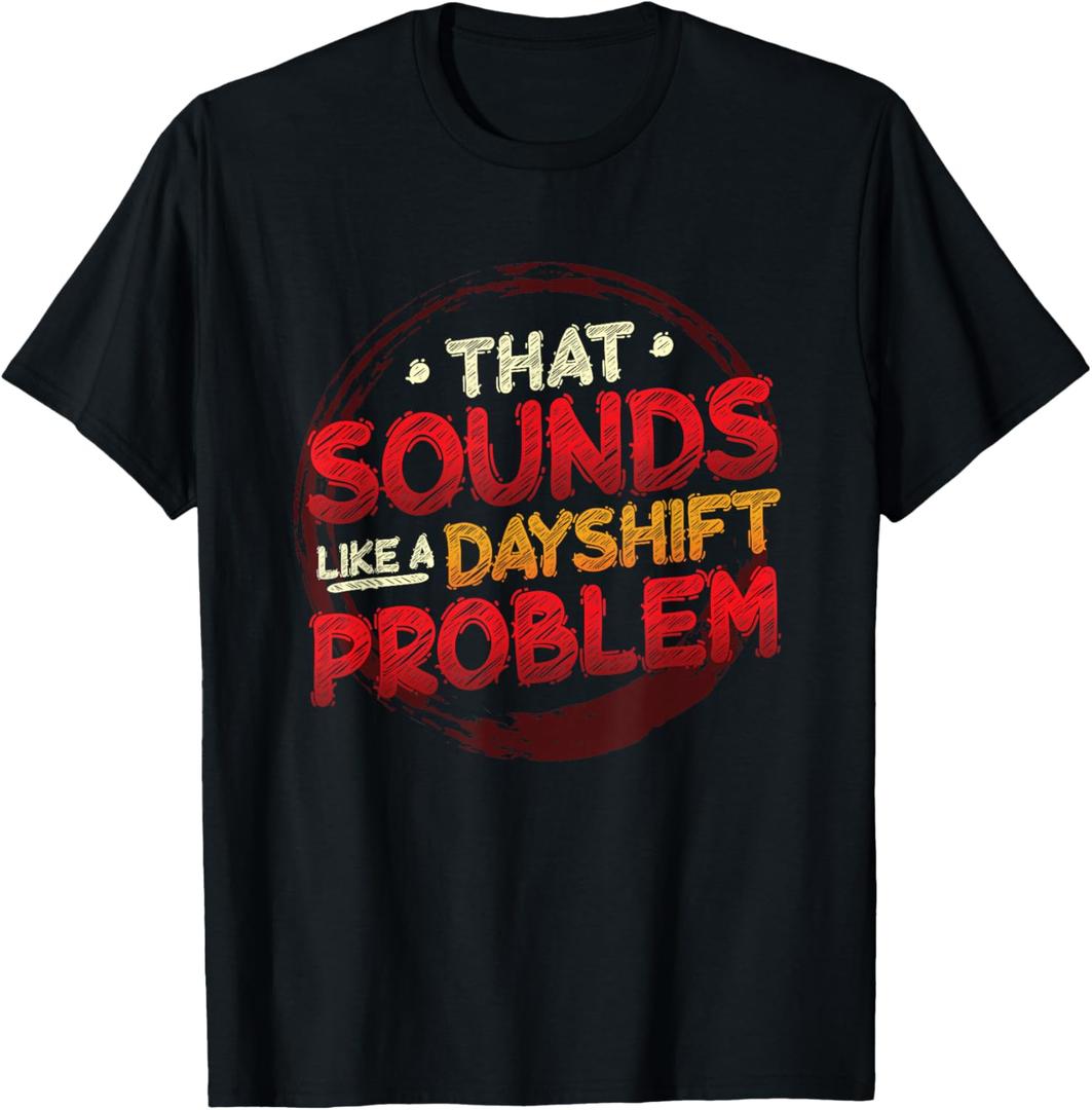 That Sounds Like A Dayshift Problem Night Shift T-Shirt