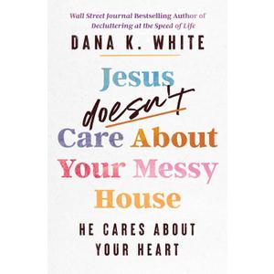 Jesus Doesn't Care About Your Messy House: He Cares About Your Heart