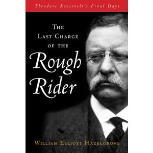 Last Charge of the Rough Rider: Theodore Roosevelt's Final Days