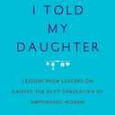 What I Told My Daughter: Lessons from Leaders on Raising the Next Generation of Empowered Women