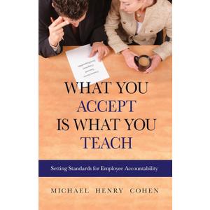 What You Accept is What You Teach: Setting Standards for Employee Accountability by Michael Cohen (Author), Michael H. Cohen JD MBA (Author)