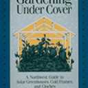Gardening Under Cover: A Northwest Guide to Solar Greenhouses, Cold Frames, and Cloches