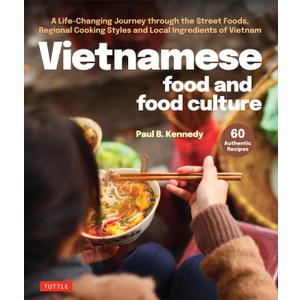 Vietnamese Food and Food Culture: A Life-Changing Journey through the Street Foods, Regional Cooking Styles and Local Ingredients of Vietnam