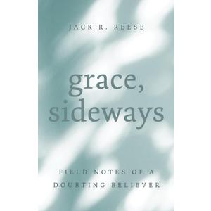 Grace, Sideways: Field Notes of a Doubting Believer