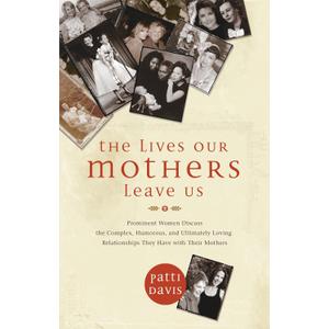 The Lives Our Mothers Leave Us: Prominent Women Discuss the Complex, Humorous, and Ultimately Loving Relationships They Have with Their Mothers