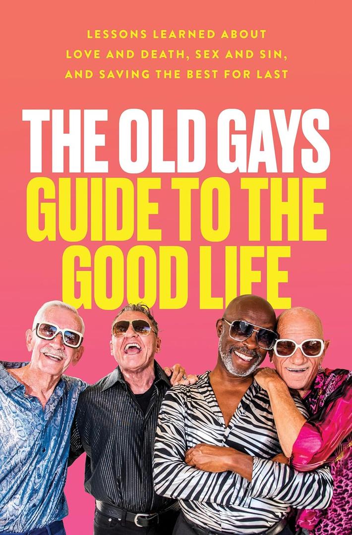 The Old Gays Guide to the Good Life: Lessons Learned About Love and Death, Sex and Sin, and Saving the Best for Last The Old Gays Guide to the Good Life: Lessons Learned About Love and Death, Sex and Sin, and Saving the Best for Last