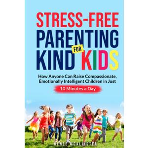 Stress-Free Parenting for Kind Kids: How Anyone Can Raise Compassionate, Emotionally Intelligent Children in Just 10 Minutes a Day, Hardcover