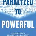 Paralyzed to Powerful: Lessons from a Quadriplegic's Journey