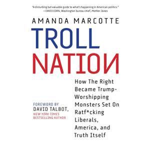 Troll Nation: How The Right Became Trump-Worshipping Monsters Set On Rat-F*cking Liberals, America, and Truth Itself