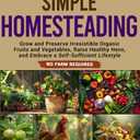 A Beginner's Guide to Simple Homesteading: Grow and Preserve Irresistible Organic Fruits and Vegetables, Raise Healthy Hens, and Embrace a Self-Sufficient Lifestyle. No Farm Required.