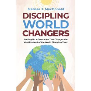 Discipling World Changers: Raising Up a Generation that Changes the World Instead of the World Changing Them
