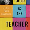 The Child Is the Teacher: A Life of Maria Montessori