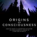 Origins of Consciousness: How the Search to Understand the Nature of Consciousness is Leading to a New View of Reality