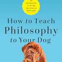 How to Teach Philosophy to Your Dog: Exploring the Big Questions in Life