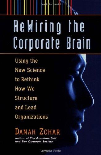 Rewiring the Corporate Brain: Using the New Science to Rethink How We Structure and Lead Organizations
