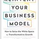 Reinvent Your Business Model: How to Seize the White Space for Transformative Growth