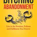 Ditching Abandonment: Live in the Freedom, Fullness, and Fulfillment You Deserve