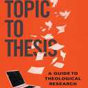 From Topic to Thesis: A Guide to Theological Research