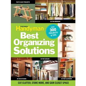 The Family Handyman's Best Organizing Solutions: Cut Clutter, Store More, and Gain Acres of Closet Space