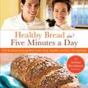 Healthy Bread in Five Minutes a Day: 100 New Recipes Featuring Whole Grains, Fruits, Vegetables, and Gluten-Free Ingredients