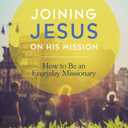 Joining Jesus on His Mission: How to Be an Everyday Missionary