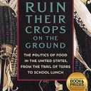 Ruin Their Crops on the Ground: The Politics of Food in the United States, from the Trail of Tears to School Lunch (Hardcover)