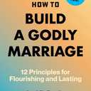 How to Build a Godly Marriage: 12 Principles for Flourishing and Lasting - A Practical Guide for Couples Who Want More