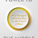 Power to the Middle: Why Managers Hold the Keys to the Future of Work (Hard Cover)
