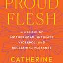 Proud Flesh: A Memoir of Motherhood, Intimate Violence, and Reclaiming Pleasure