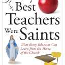 My Best Teachers Were Saints: What Every Educator Can Learn from the Heroes of the Church
