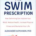 The Swim Prescription: How Swimming Can Improve Your Mood, Restore Health, Increase Physical Fitness and Revitalize Your Life