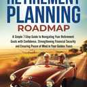 The Retirement Planning Roadmap: A Simple 7-Step Guide to Navigating Your Retirement Goals with Confidence, Strengthening Financial Security and Ensuring Peace of Mind in Your Golden Years