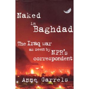 Naked in Baghdad: The Iraq War as Seen by NPR's Correspondent Anne Garrels