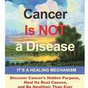 Cancer Is Not a Disease - It's a Healing Mechanism: Discover Cancer's Hidden Purpose, Heal Its Root Causes, and Be Healthier Than Ever