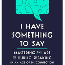 I Have Something to Say: Mastering the Art of Public Speaking in an Age of Disconnection