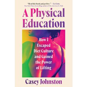 A Physical Education: How I Escaped Diet Culture and Gained the Power of Lifting