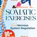 Somatic Exercises for Nervous System Regulation: 90+ Simple Techniques to Release Trauma, Reduce Tension, and Alleviate Anxiety and Stress in Just 10 Minutes a Day