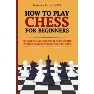 How To Play Chess For Beginners: The Guide to Learning Chess From Scratch - The Basic Guide to Playing Your First Game - With Puzzles to Practice